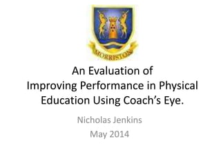 An Evaluation of
Improving Performance in Physical
Education Using Coach’s Eye.
Nicholas Jenkins
May 2014
 