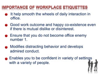It help smooth the wheels of daily interaction in
office.
Good work outcome and happy co-existence even
if there is mutual dislike or disinterest.
Ensure that you do not become office enemy
number 1.
Modifies distracting behavior and develops
admired conduct.
Enables you to be confident in variety of settings
with a variety of people.
 