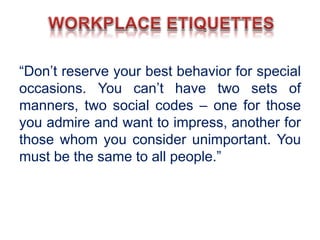 “Don’t reserve your best behavior for special
occasions. You can’t have two sets of
manners, two social codes – one for those
you admire and want to impress, another for
those whom you consider unimportant. You
must be the same to all people.”
 