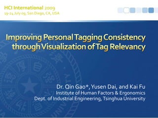 HCI International 2009 19-24 July 09, San Diego, CA, USA Improving Personal Tagging Consistency through Visualization of Tag Relevancy Dr. Qin Gao*, Yusen Dai, and Kai Fu Institute of Human Factors & Ergonomics Dept. of Industrial Engineering, Tsinghua University 