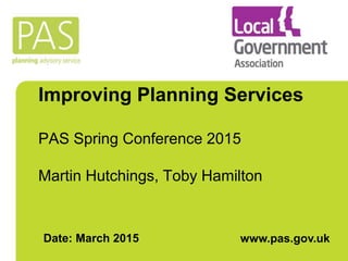 Improving Planning Services
PAS Spring Conference 2015
Martin Hutchings, Toby Hamilton
Date: March 2015 www.pas.gov.uk
 