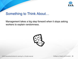 ©2010 International Institute for Learning, Inc., All rights reserved. 28Intelligence, Integrity and Innovation
Management takes a big step forward when it stops asking
workers to explain randomness.
Something to Think About…
 