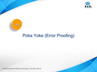 ©2010 International Institute for Learning, Inc., All rights reserved. 29Intelligence, Integrity and Innovation©2010 International Institute for Learning, Inc., All rights reserved.
TopicTopic
Poka Yoke (Error Proofing)
 