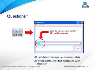 ©2010 International Institute for Learning, Inc., All rights reserved. 34Intelligence, Integrity and Innovation
Questions?
All: sends text message to everyone in class
All Presenters: sends text message to each
presenter
Click drop down menu to select
All or All Presenters.
 