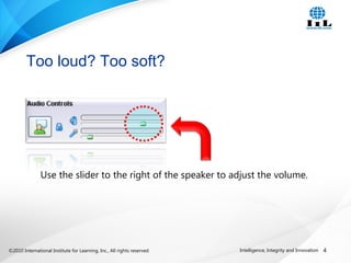 ©2010 International Institute for Learning, Inc., All rights reserved. 4Intelligence, Integrity and Innovation
Too loud? Too soft?
Use the slider to the right of the speaker to adjust the volume.
 