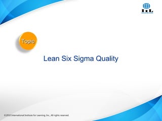 ©2010 International Institute for Learning, Inc., All rights reserved. 7Intelligence, Integrity and Innovation©2010 International Institute for Learning, Inc., All rights reserved.
Lean Six Sigma Quality
TopicTopic
 