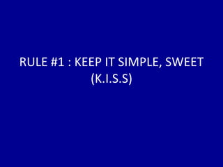 RULE #1 : KEEP IT SIMPLE, SWEET (K.I.S.S) 