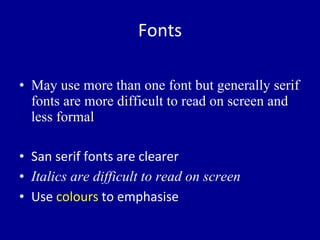 May use more than one font but generally serif fonts are more difficult to read on screen and less formal San serif fonts are clearer Italics are difficult to read on screen Use  colours  to emphasise Fonts 