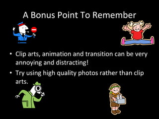 A Bonus Point To Remember Clip arts, animation and transition can be very annoying and distracting! Try using high quality photos rather than clip arts. 
