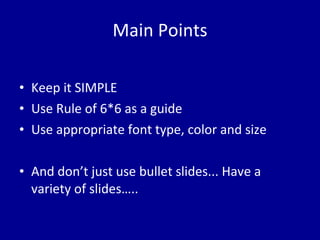 Main Points Keep it SIMPLE Use Rule of 6*6 as a guide Use appropriate font type, color and size And don’t just use bullet slides... Have a variety of slides….. 
