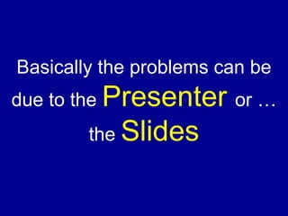 Basically the problems can be due to the  Presenter   or …the  Slides 