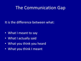 The Communication Gap It is the difference between what: What I meant to say What I actually said What you think you heard What you think I meant 