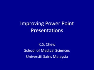Improving Power Point Presentations K.S. Chew School of Medical Sciences Universiti Sains Malaysia 