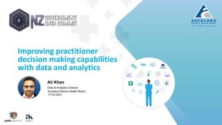 Improving practitioner
decision making capabilities
with data and analytics
Ali Khan
Data & Analytics Director
Auckland District Health Board
17-03-2021
 
