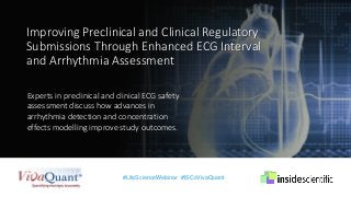 Improving Preclinical and Clinical Regulatory
Submissions Through Enhanced ECG Interval
and Arrhythmia Assessment
Experts in preclinical and clinical ECG safety
assessment discuss how advances in
arrhythmia detection and concentration
effects modelling improve study outcomes.
#LifeScienceWebinar #ISCxVivaQuant
 