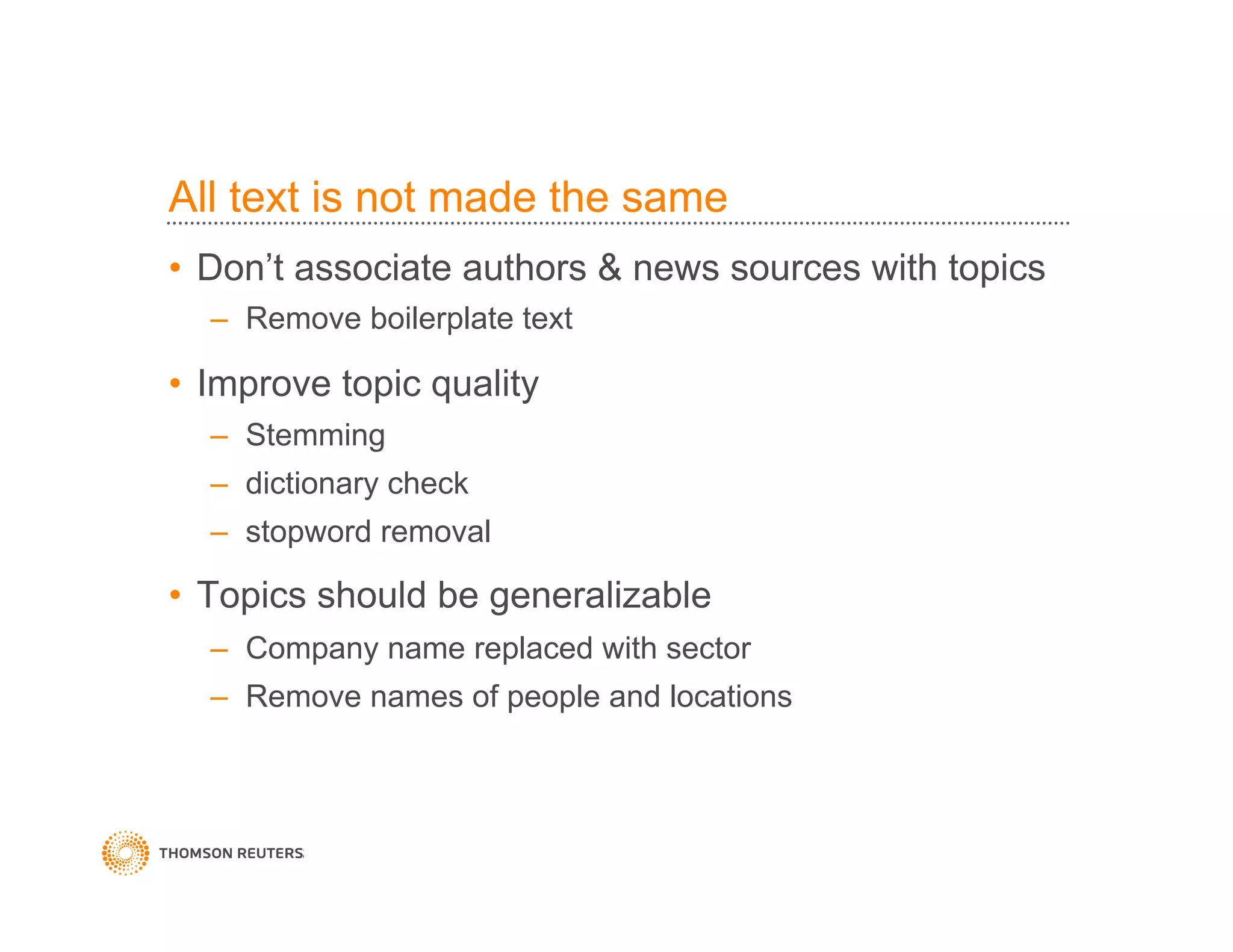 All text is not made the same
•  Don’t associate authors & news sources with topics
–  Remove boilerplate text
•  Improve topic quality
–  Stemming
–  dictionary check
–  stopword removal
•  Topics should be generalizable
–  Company name replaced with sector
–  Remove names of people and locations
 