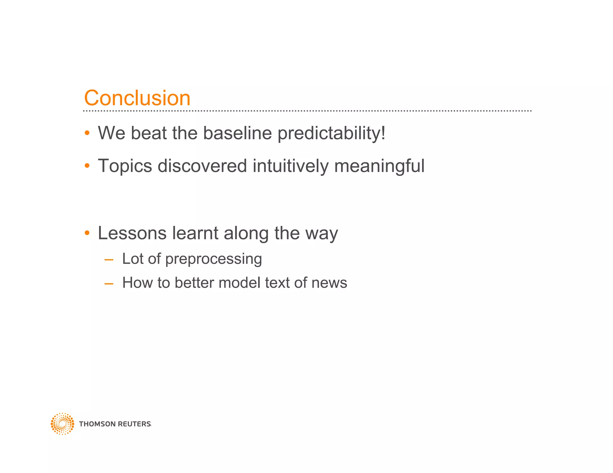 Conclusion
•  We beat the baseline predictability!
•  Topics discovered intuitively meaningful
•  Lessons learnt along the way
–  Lot of preprocessing
–  How to better model text of news
 