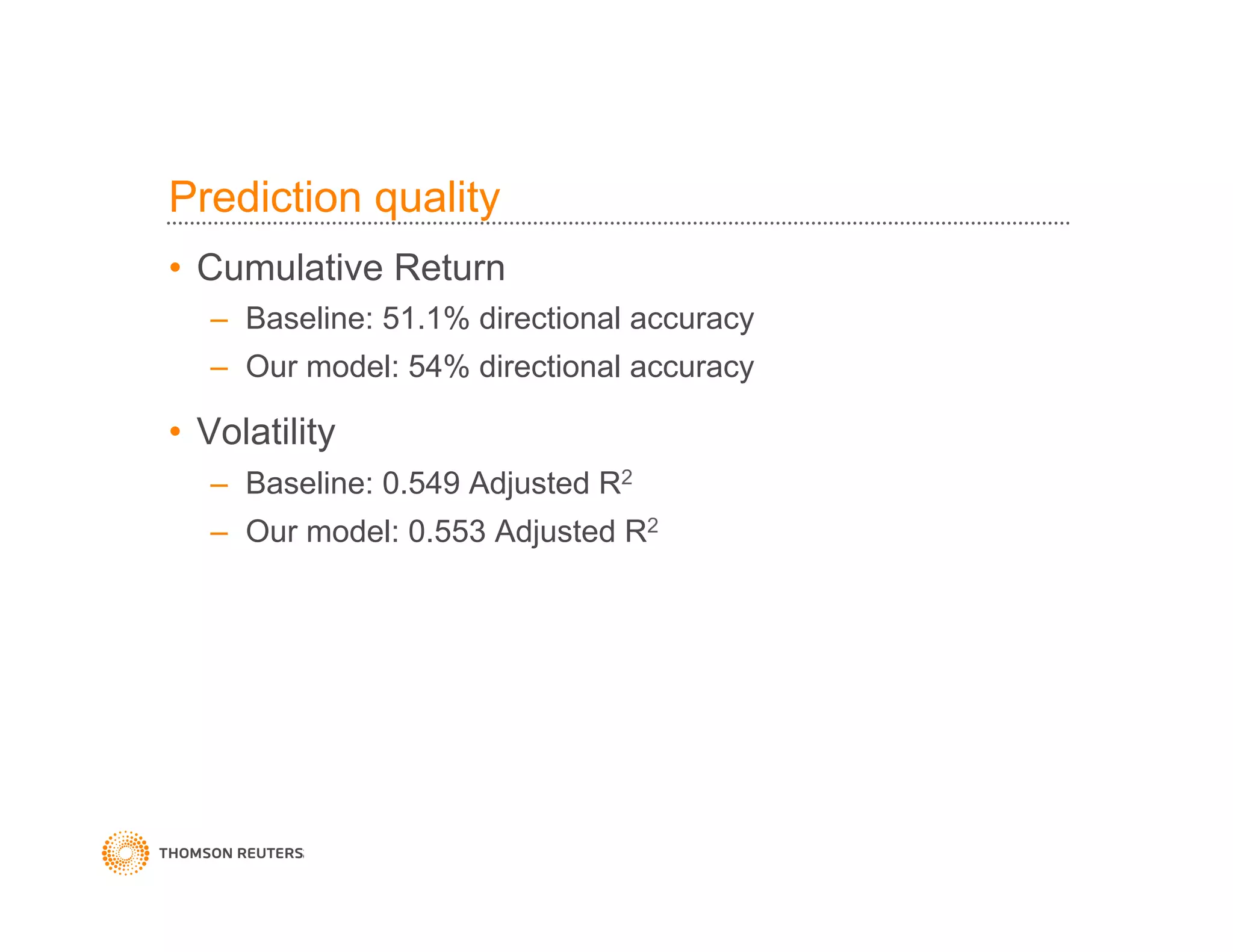 Prediction quality
•  Cumulative Return
–  Baseline: 51.1% directional accuracy
–  Our model: 54% directional accuracy
•  Volatility
–  Baseline: 0.549 Adjusted R2
–  Our model: 0.553 Adjusted R2
 