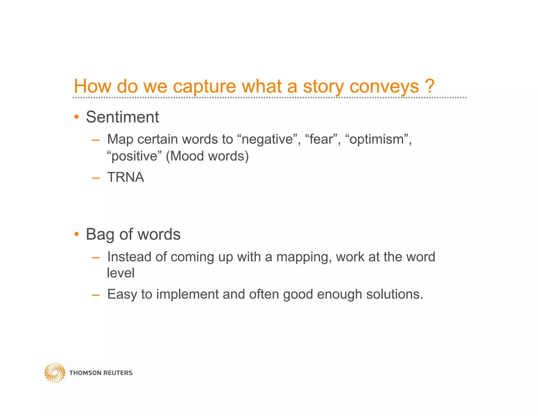 How do we capture what a story conveys ?
•  Sentiment
–  Map certain words to “negative”, “fear”, “optimism”,
“positive” (Mood words)
–  TRNA
•  Bag of words
–  Instead of coming up with a mapping, work at the word
level
–  Easy to implement and often good enough solutions.
 