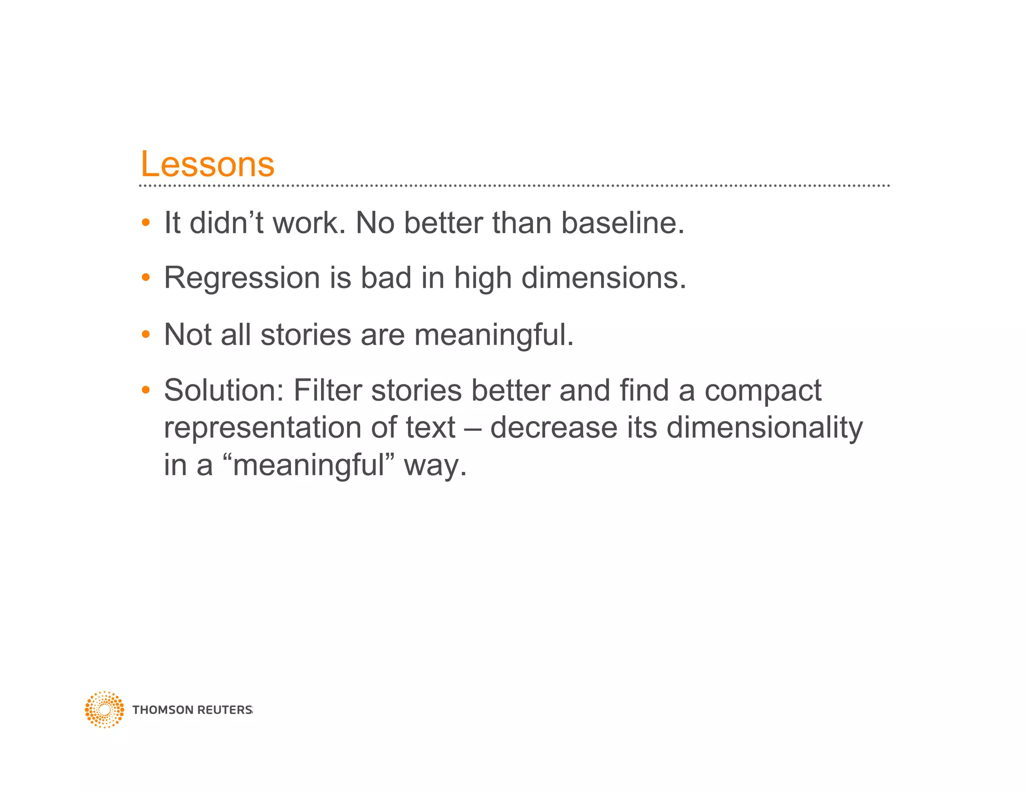 Lessons
•  It didn’t work. No better than baseline.
•  Regression is bad in high dimensions.
•  Not all stories are meaningful.
•  Solution: Filter stories better and find a compact
representation of text – decrease its dimensionality
in a “meaningful” way.
 