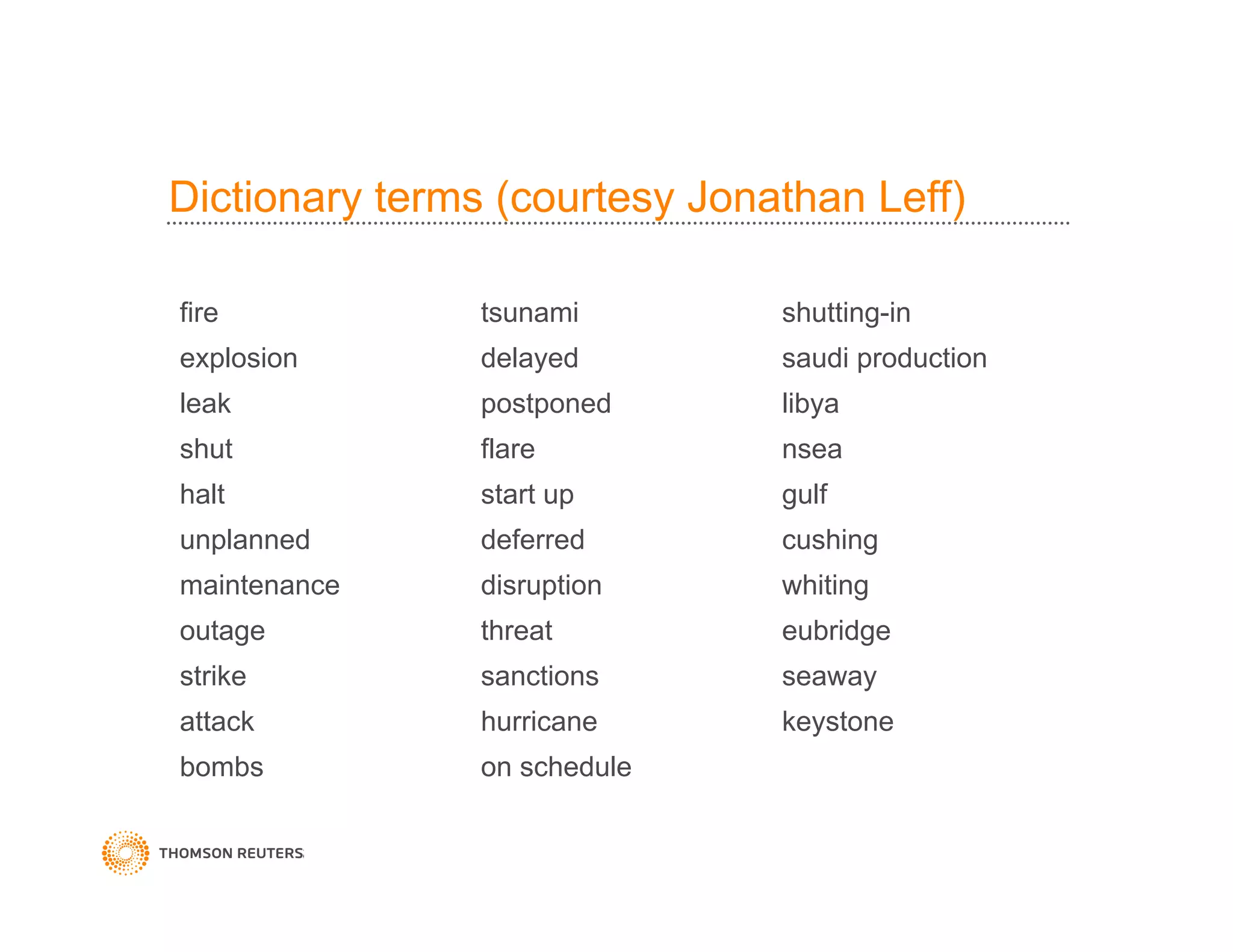 Dictionary terms (courtesy Jonathan Leff)
force majeure earthquake opec quotas
fire tsunami shutting-in
explosion delayed saudi production
leak postponed libya
shut flare nsea
halt start up gulf
unplanned deferred cushing
maintenance disruption whiting
outage threat eubridge
strike sanctions seaway
attack hurricane keystone
bombs on schedule
 