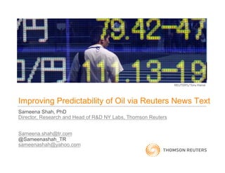Improving Predictability of Oil via Reuters News Text
Sameena Shah, PhD
Director, Research and Head of R&D NY Labs, Thomson Reuters
Sameena.shah@tr.com
@Sameenashah_TR
sameenashah@yahoo.com
 