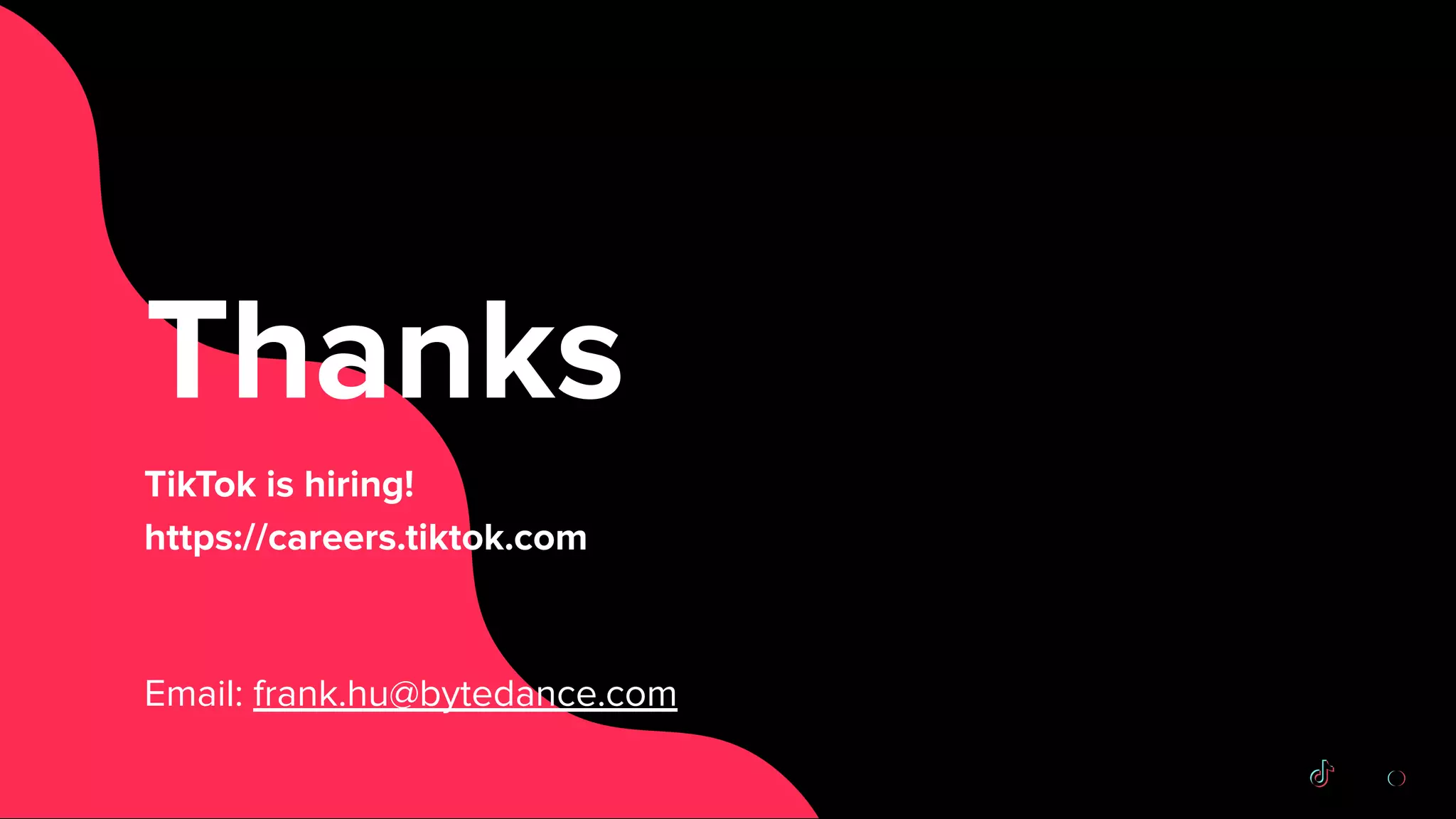 Thanks
TikTok is hiring!
https://careers.tiktok.com
Email: frank.hu@bytedance.com
 