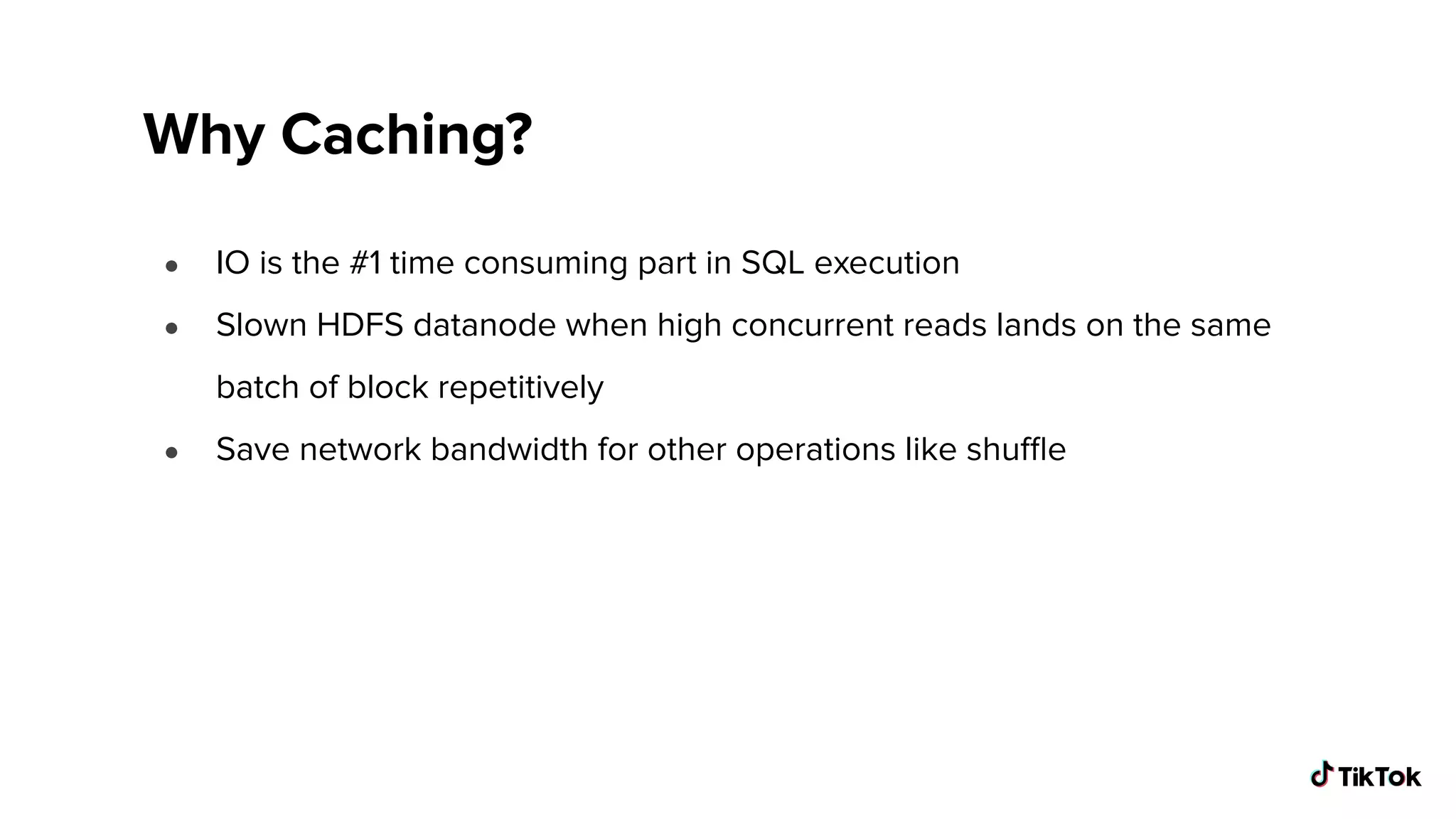 Why Caching?
● IO is the #1 time consuming part in SQL execution
● Slown HDFS datanode when high concurrent reads lands on the same
batch of block repetitively
● Save network bandwidth for other operations like shuﬄe
 