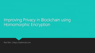 Improving Privacy in Blockchain using
Homomorphic Encryption
Razi Rais | https://razibinrais.com
 