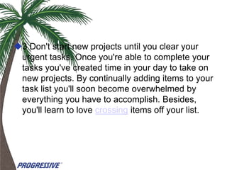 3 Don't start new projects until you clear your
 urgent tasks. Once you're able to complete your
 tasks you've created time in your day to take on
 new projects. By continually adding items to your
 task list you'll soon become overwhelmed by
 everything you have to accomplish. Besides,
 you'll learn to love crossing items off your list.
 