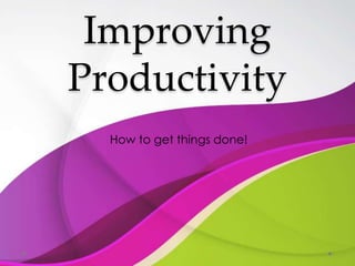 Improving
Productivity
How to get things done!
 