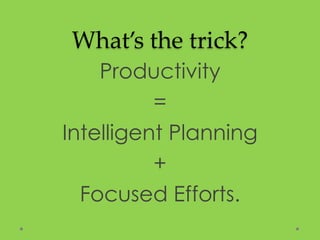 What’s the trick?
Productivity
=
Intelligent Planning
+
Focused Efforts.
 