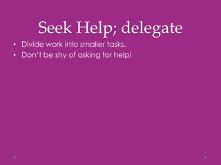 Seek Help; delegate
• Divide work into smaller tasks.
• Don’t be shy of asking for help!
 