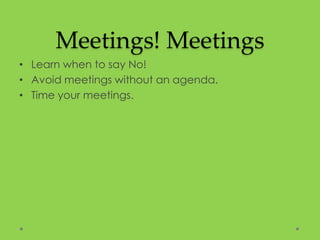 Meetings! Meetings
• Learn when to say No!
• Avoid meetings without an agenda.
• Time your meetings.
 