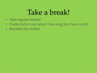 Take a break!
• Take regular breaks!
• Productivity is not about how long; but how much!
• Breathe! De clutter!
 