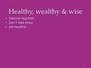 Healthy, wealthy & wise
• Exercise regularly.
• Don’t take stress.
• Eat healthy!
 