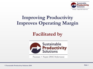 Improving Productivity
Improves Operating Margin
Facilitated by
© Sustainable Productivity Solutions Slide 1
 