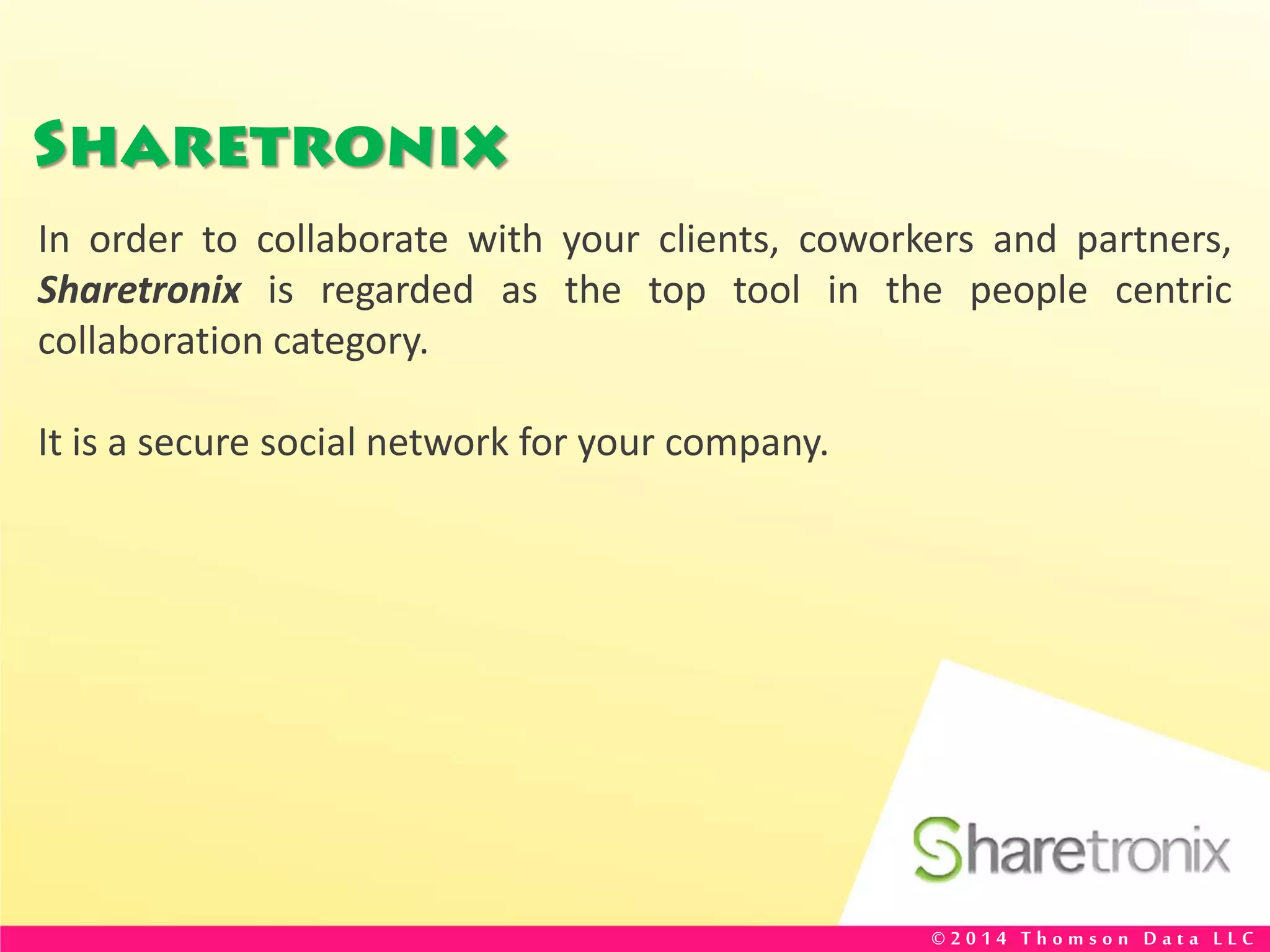 Sharetronix
In order to collaborate with your clients, coworkers and partners,
Sharetronix is regarded as the top tool in the people centric
collaboration category.
It is a secure social network for your company.
© 2 0 1 4 T h o m s o n D a t a L L C
 