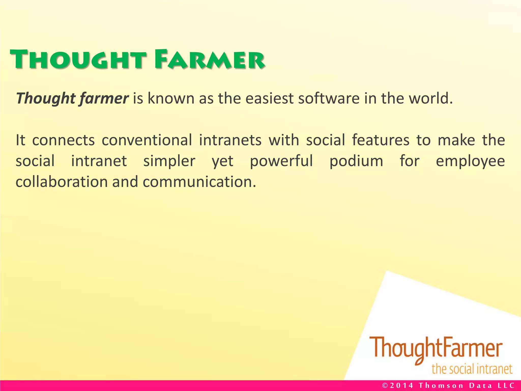 Thought Farmer
Thought farmer is known as the easiest software in the world.
It connects conventional intranets with social features to make the
social intranet simpler yet powerful podium for employee
collaboration and communication.
© 2 0 1 4 T h o m s o n D a t a L L C
 