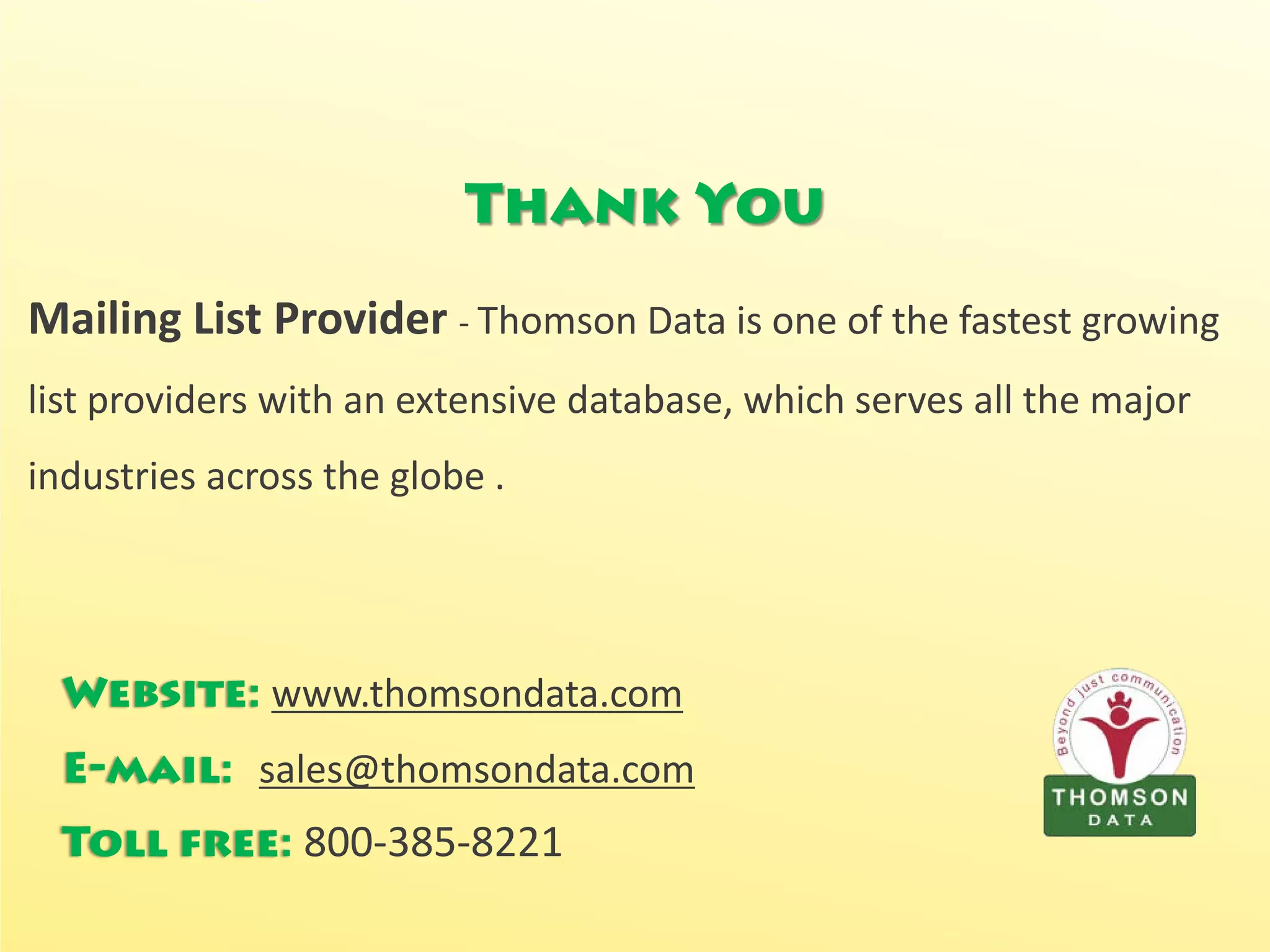Thank You
Website: www.thomsondata.com
E-mail: sales@thomsondata.com
Toll free: 800-385-8221
Mailing List Provider - Thomson Data is one of the fastest growing
list providers with an extensive database, which serves all the major
industries across the globe .
 