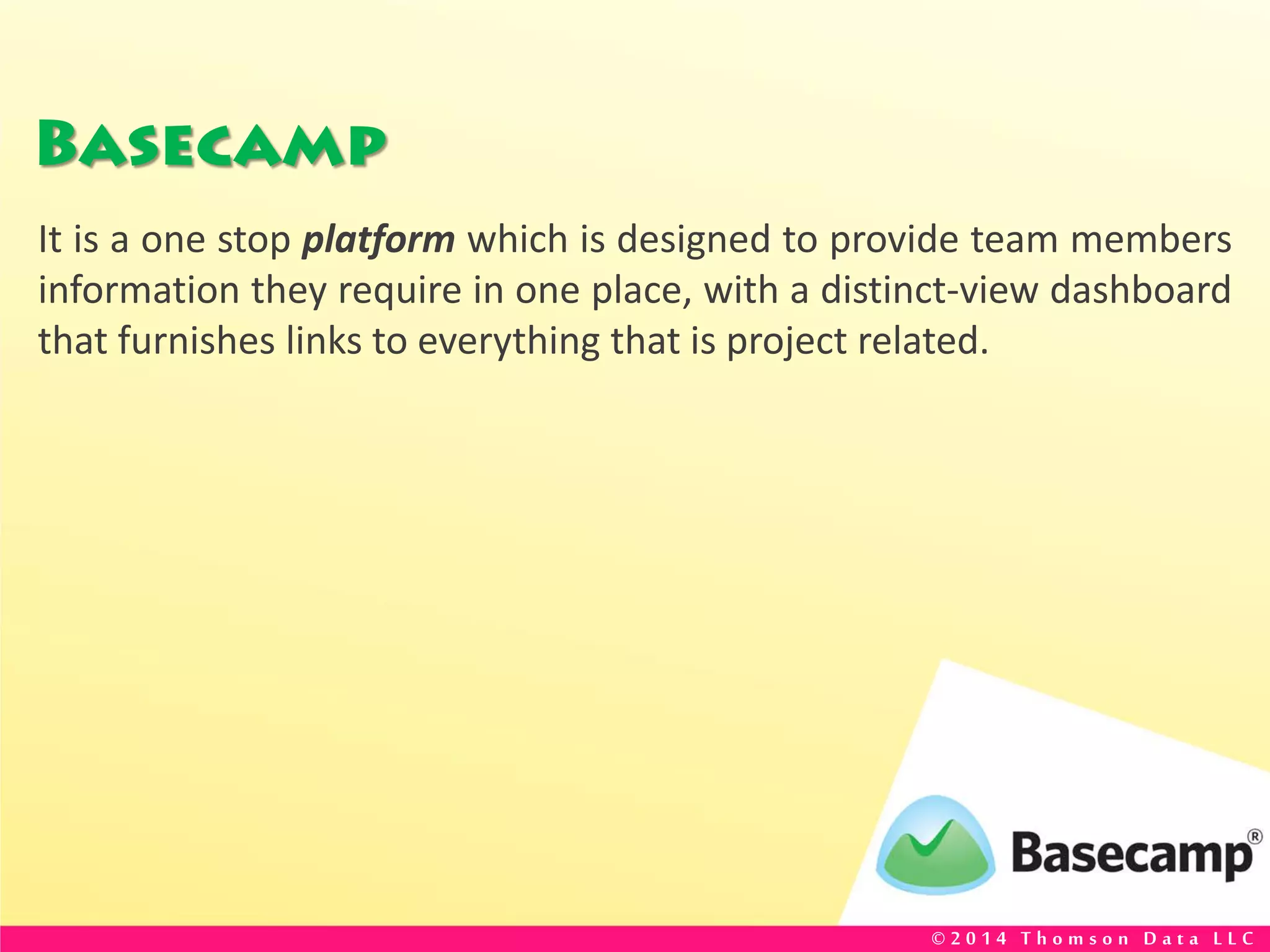 Basecamp
It is a one stop platform which is designed to provide team members
information they require in one place, with a distinct-view dashboard
that furnishes links to everything that is project related.
© 2 0 1 4 T h o m s o n D a t a L L C
 