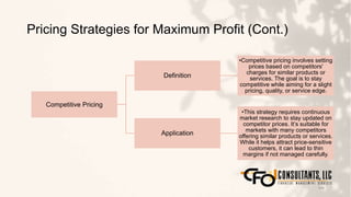 Pricing Strategies for Maximum Profit (Cont.)
104
Competitive Pricing
Definition
•Competitive pricing involves setting
prices based on competitors'
charges for similar products or
services. The goal is to stay
competitive while aiming for a slight
pricing, quality, or service edge.
Application
•This strategy requires continuous
market research to stay updated on
competitor prices. It’s suitable for
markets with many competitors
offering similar products or services.
While it helps attract price-sensitive
customers, it can lead to thin
margins if not managed carefully.
 