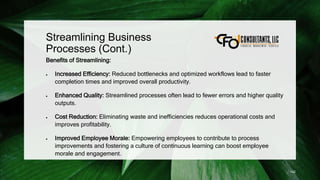 Streamlining Business
Processes (Cont.)
Benefits of Streamlining:
 Increased Efficiency: Reduced bottlenecks and optimized workflows lead to faster
completion times and improved overall productivity.
 Enhanced Quality: Streamlined processes often lead to fewer errors and higher quality
outputs.
 Cost Reduction: Eliminating waste and inefficiencies reduces operational costs and
improves profitability.
 Improved Employee Morale: Empowering employees to contribute to process
improvements and fostering a culture of continuous learning can boost employee
morale and engagement.
142
 