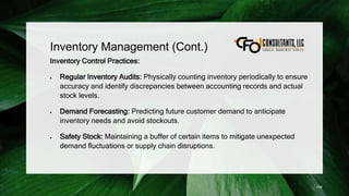 Inventory Management (Cont.)
Inventory Control Practices:
 Regular Inventory Audits: Physically counting inventory periodically to ensure
accuracy and identify discrepancies between accounting records and actual
stock levels.
 Demand Forecasting: Predicting future customer demand to anticipate
inventory needs and avoid stockouts.
 Safety Stock: Maintaining a buffer of certain items to mitigate unexpected
demand fluctuations or supply chain disruptions.
154
 