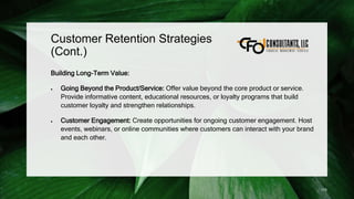 Customer Retention Strategies
(Cont.)
Building Long-Term Value:
 Going Beyond the Product/Service: Offer value beyond the core product or service.
Provide informative content, educational resources, or loyalty programs that build
customer loyalty and strengthen relationships.
 Customer Engagement: Create opportunities for ongoing customer engagement. Host
events, webinars, or online communities where customers can interact with your brand
and each other.
175
 
