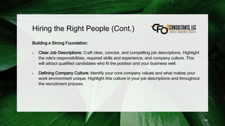 Hiring the Right People (Cont.)
Building a Strong Foundation:
 Clear Job Descriptions: Craft clear, concise, and compelling job descriptions. Highlight
the role's responsibilities, required skills and experience, and company culture. This
will attract qualified candidates who fit the position and your business well.
 Defining Company Culture: Identify your core company values and what makes your
work environment unique. Highlight this culture in your job descriptions and throughout
the recruitment process.
180
 
