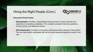 Hiring the Right People (Cont.)
Structured Hiring Process:
 Standardization: Develop a standardized hiring process to ensure fairness and
objectivity in evaluating candidates. This includes consistent interview questions,
scoring rubrics, and reference checks.
 Skill Assessments: Consider incorporating skill assessments relevant to the position.
This can help identify candidates with the technical expertise required to excel in the
role.
181
 