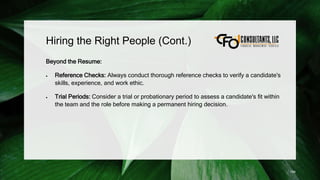 Hiring the Right People (Cont.)
Beyond the Resume:
 Reference Checks: Always conduct thorough reference checks to verify a candidate's
skills, experience, and work ethic.
 Trial Periods: Consider a trial or probationary period to assess a candidate's fit within
the team and the role before making a permanent hiring decision.
184
 