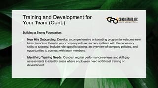 Training and Development for
Your Team (Cont.)
Building a Strong Foundation:
 New Hire Onboarding: Develop a comprehensive onboarding program to welcome new
hires, introduce them to your company culture, and equip them with the necessary
skills to succeed. Include role-specific training, an overview of company policies, and
opportunities to connect with team members.
 Identifying Training Needs: Conduct regular performance reviews and skill gap
assessments to identify areas where employees need additional training or
development.
187
 