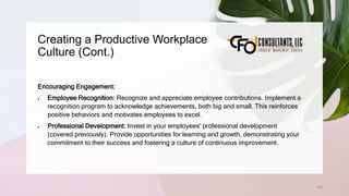 Creating a Productive Workplace
Culture (Cont.)
195
Encouraging Engagement:
 Employee Recognition: Recognize and appreciate employee contributions. Implement a
recognition program to acknowledge achievements, both big and small. This reinforces
positive behaviors and motivates employees to excel.
 Professional Development: Invest in your employees' professional development
(covered previously). Provide opportunities for learning and growth, demonstrating your
commitment to their success and fostering a culture of continuous improvement.
 